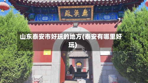 山东泰安市好玩的地方(泰安有哪里好玩)-第2张图片