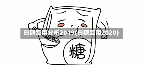 白糖费用分析2019(白糖费用2020)-第2张图片