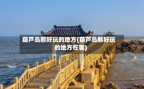 葫芦岛那好玩的地方(葫芦岛那好玩的地方在哪)