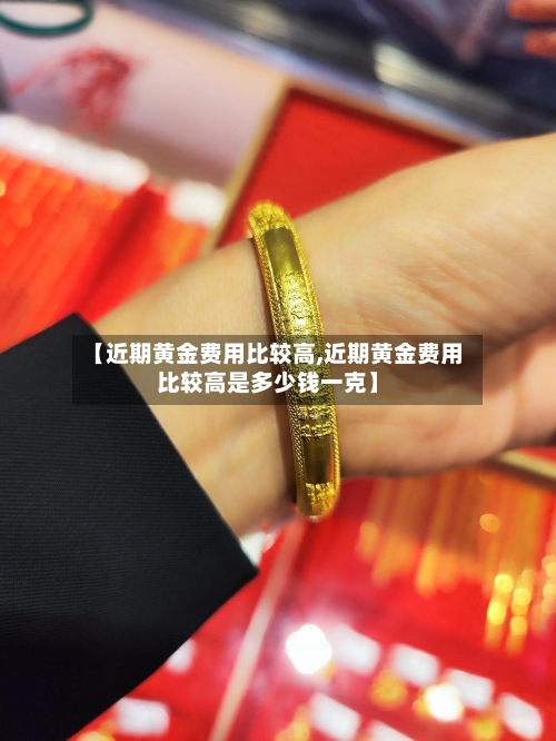 【近期黄金费用比较高,近期黄金费用比较高是多少钱一克】