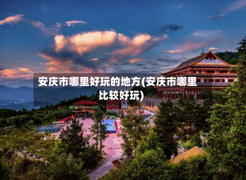 安庆市哪里好玩的地方(安庆市哪里比较好玩)-第2张图片
