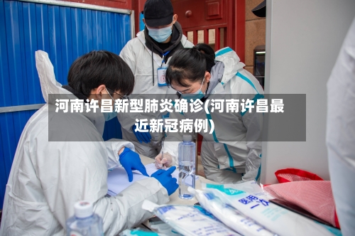 河南许昌新型肺炎确诊(河南许昌最近新冠病例)