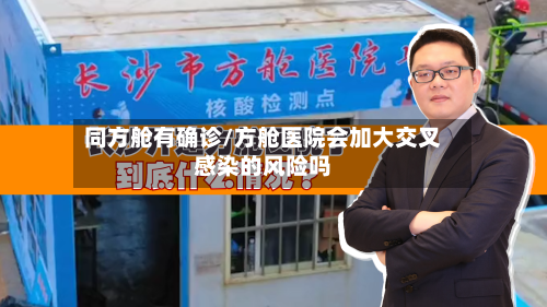 同方舱有确诊/方舱医院会加大交叉感染的风险吗