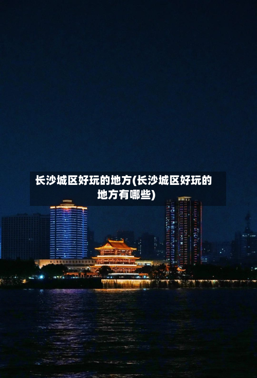 长沙城区好玩的地方(长沙城区好玩的地方有哪些)
