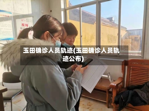 玉田确诊人员轨迹(玉田确诊人员轨迹公布)-第3张图片