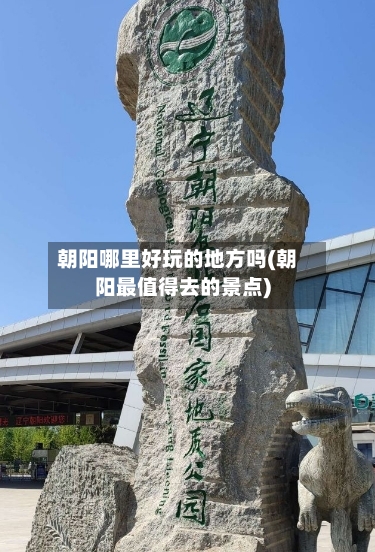 朝阳哪里好玩的地方吗(朝阳最值得去的景点)