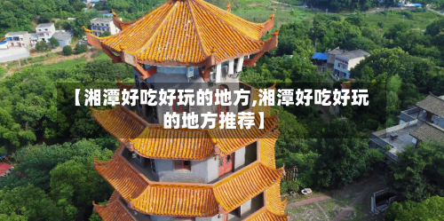 【湘潭好吃好玩的地方,湘潭好吃好玩的地方推荐】