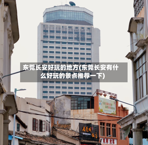 东莞长安好玩的地方(东莞长安有什么好玩的景点推荐一下)-第2张图片