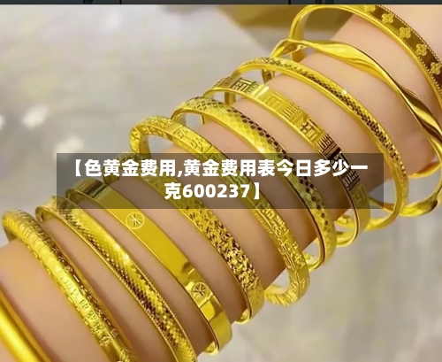 【色黄金费用,黄金费用表今日多少一克600237】