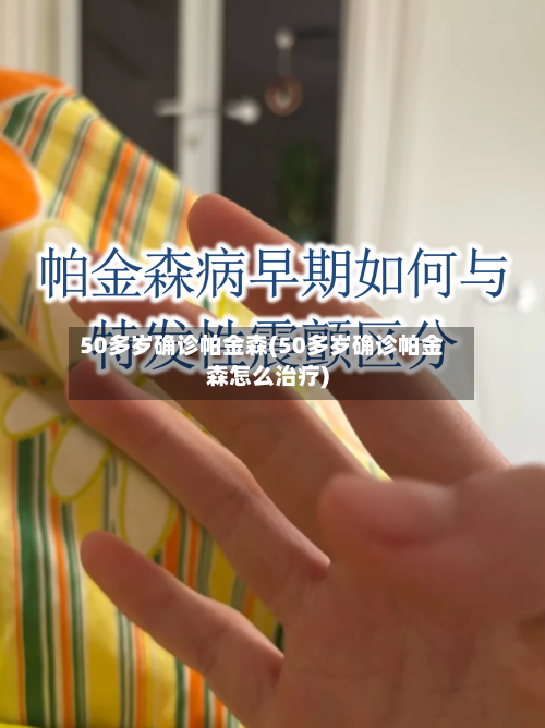 50多岁确诊帕金森(50多岁确诊帕金森怎么治疗)