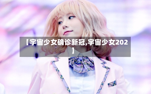 【宇宙少女确诊新冠,宇宙少女202】-第2张图片