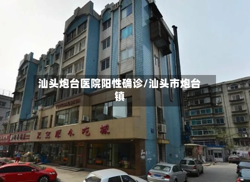 汕头炮台医院阳性确诊/汕头市炮台镇