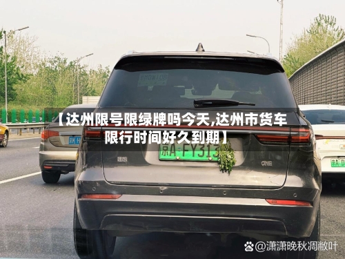 【达州限号限绿牌吗今天,达州市货车限行时间好久到期】