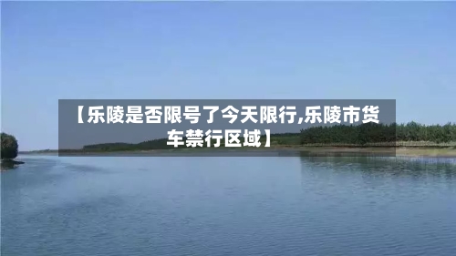 【乐陵是否限号了今天限行,乐陵市货车禁行区域】-第2张图片