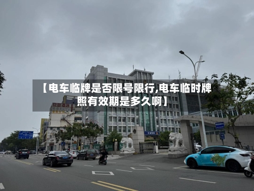 【电车临牌是否限号限行,电车临时牌照有效期是多久啊】-第3张图片