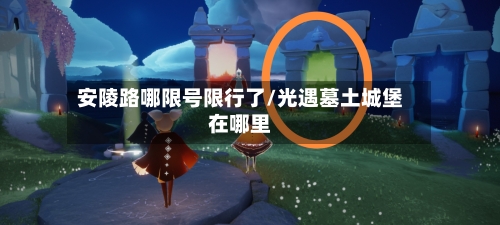 安陵路哪限号限行了/光遇墓土城堡在哪里-第2张图片