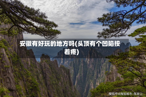 安徽有好玩的地方吗(头顶有个凹陷按着疼)