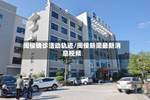 闽侯确诊活动轨迹/闽侯新闻最新消息视频-第2张图片