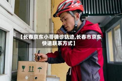 【长春京东小哥确诊轨迹,长春市京东快递联系方式】