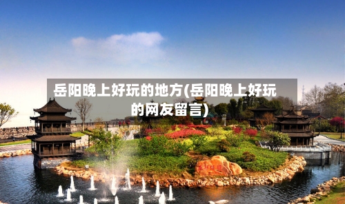 岳阳晚上好玩的地方(岳阳晚上好玩的网友留言)-第2张图片