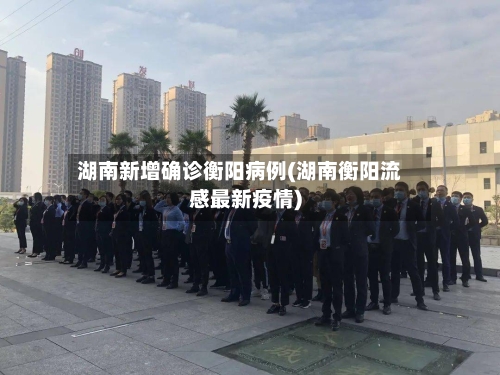 湖南新增确诊衡阳病例(湖南衡阳流感最新疫情)-第2张图片