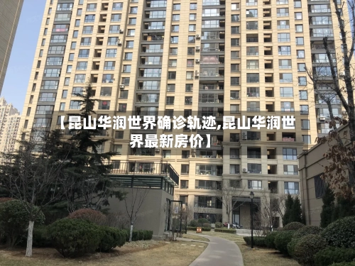 【昆山华润世界确诊轨迹,昆山华润世界最新房价】