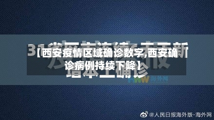 【西安疫情区域确诊数字,西安确诊病例持续下降】