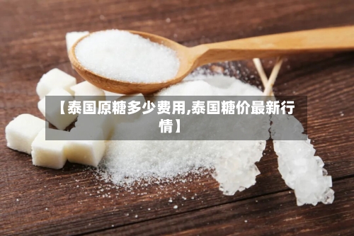 【泰国原糖多少费用,泰国糖价最新行情】