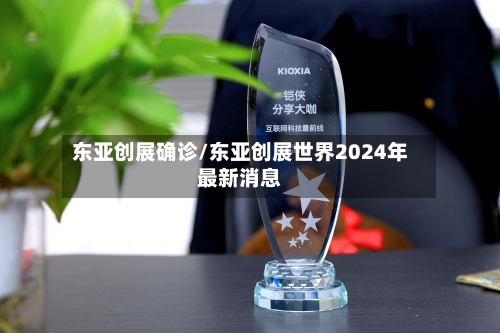 东亚创展确诊/东亚创展世界2024年最新消息-第2张图片
