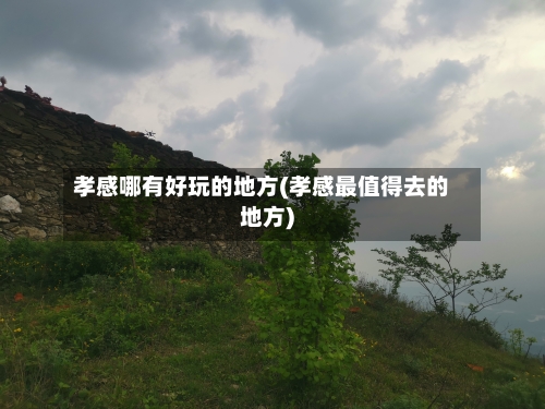 孝感哪有好玩的地方(孝感最值得去的地方)