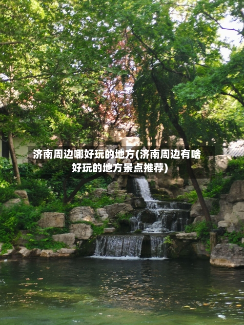 济南周边哪好玩的地方(济南周边有啥好玩的地方景点推荐)