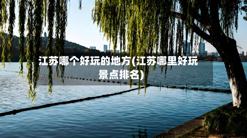 江苏哪个好玩的地方(江苏哪里好玩景点排名)-第2张图片