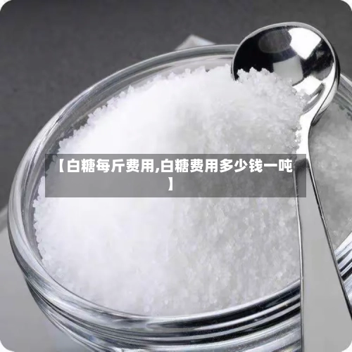【白糖每斤费用,白糖费用多少钱一吨】-第2张图片