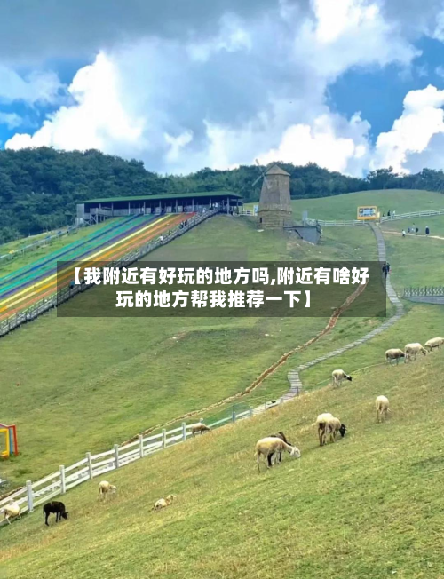 【我附近有好玩的地方吗,附近有啥好玩的地方帮我推荐一下】-第3张图片