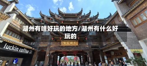 湖州有啥好玩的地方/湖州有什么好玩的-第3张图片