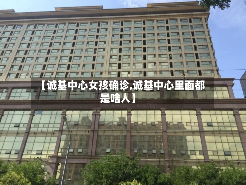 【诚基中心女孩确诊,诚基中心里面都是啥人】