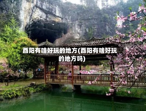 酉阳有啥好玩的地方(酉阳有啥好玩的地方吗)