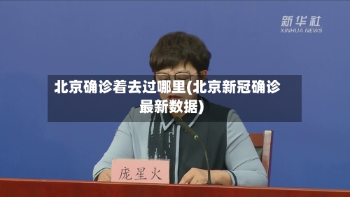 北京确诊着去过哪里(北京新冠确诊最新数据)
