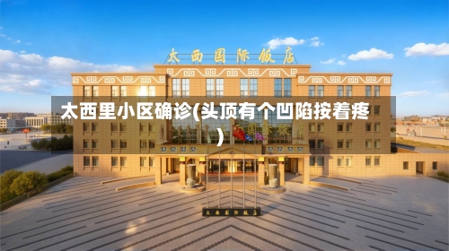 太西里小区确诊(头顶有个凹陷按着疼)-第2张图片