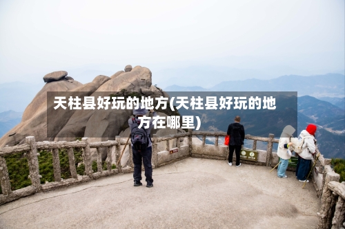 天柱县好玩的地方(天柱县好玩的地方在哪里)