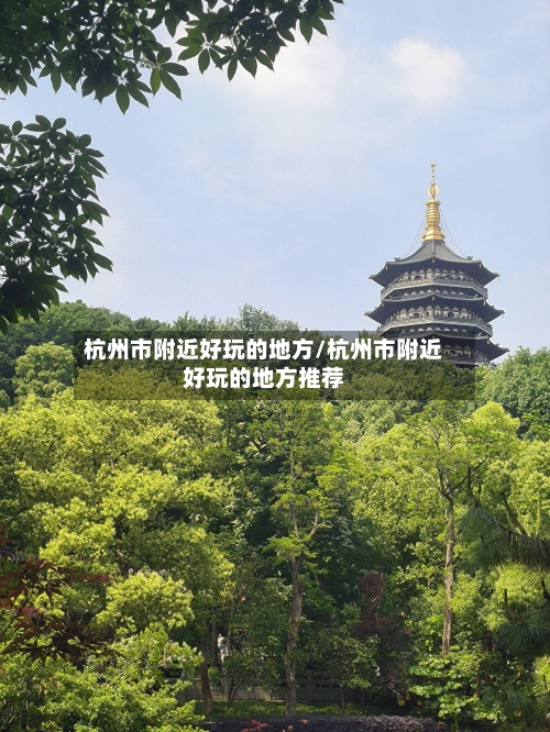 杭州市附近好玩的地方/杭州市附近好玩的地方推荐