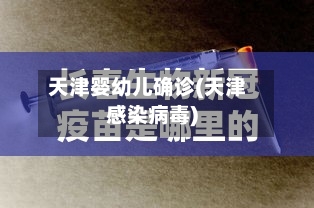 天津婴幼儿确诊(天津感染病毒)