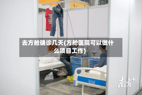 去方舱确诊几天(方舱医院可以做什么项目工作)-第2张图片
