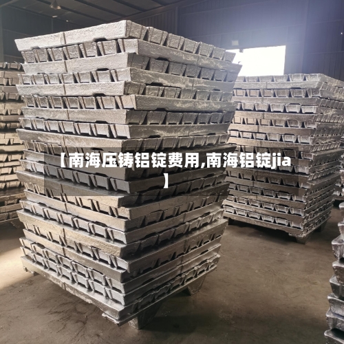 【南海压铸铝锭费用,南海铝锭jia】