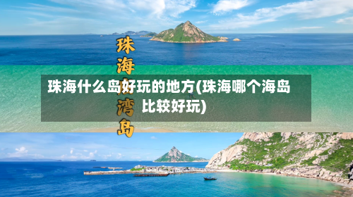 珠海什么岛好玩的地方(珠海哪个海岛比较好玩)
