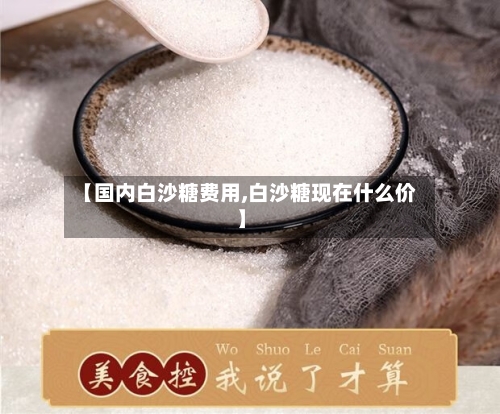 【国内白沙糖费用,白沙糖现在什么价】-第3张图片
