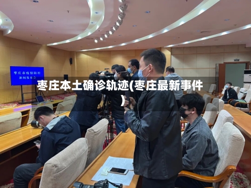 枣庄本土确诊轨迹(枣庄最新事件)