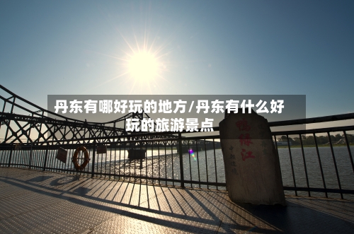 丹东有哪好玩的地方/丹东有什么好玩的旅游景点