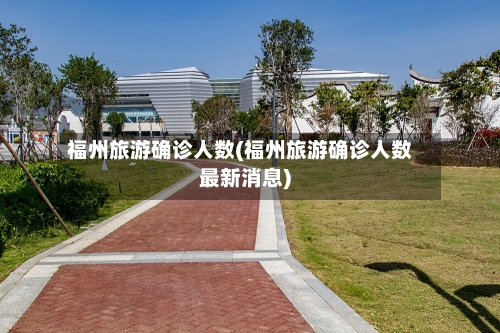 福州旅游确诊人数(福州旅游确诊人数最新消息)-第2张图片