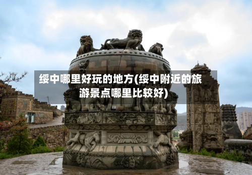 绥中哪里好玩的地方(绥中附近的旅游景点哪里比较好)